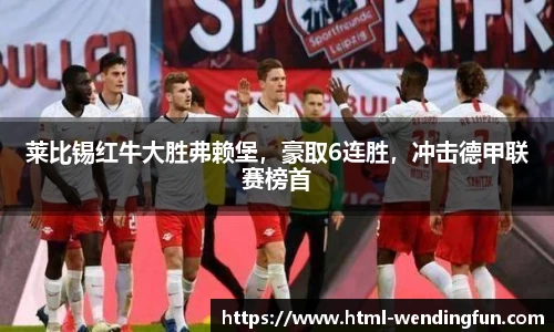 莱比锡红牛大胜弗赖堡，豪取6连胜，冲击德甲联赛榜首