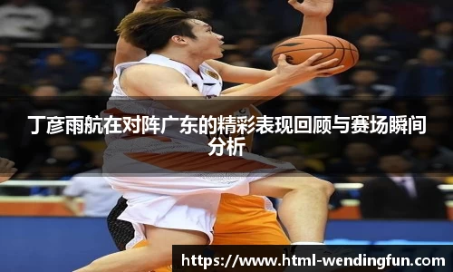 丁彦雨航在对阵广东的精彩表现回顾与赛场瞬间分析