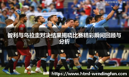 智利与乌拉圭对决结果揭晓比赛精彩瞬间回顾与分析