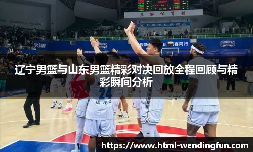 辽宁男篮与山东男篮精彩对决回放全程回顾与精彩瞬间分析
