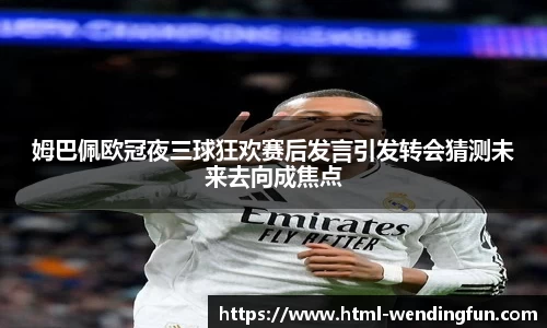 姆巴佩欧冠夜三球狂欢赛后发言引发转会猜测未来去向成焦点