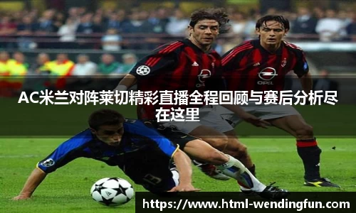 AC米兰对阵莱切精彩直播全程回顾与赛后分析尽在这里