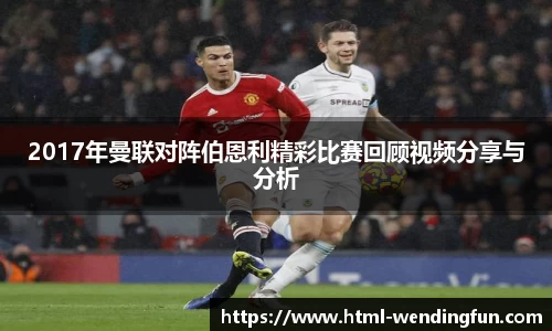 2017年曼联对阵伯恩利精彩比赛回顾视频分享与分析