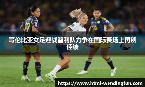 哥伦比亚女足迎战智利队力争在国际赛场上再创佳绩