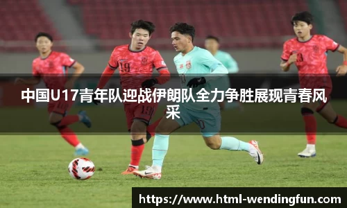 中国U17青年队迎战伊朗队全力争胜展现青春风采