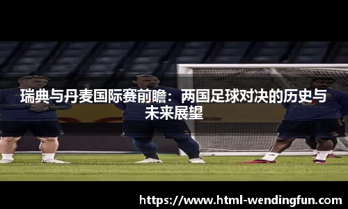 瑞典与丹麦国际赛前瞻：两国足球对决的历史与未来展望