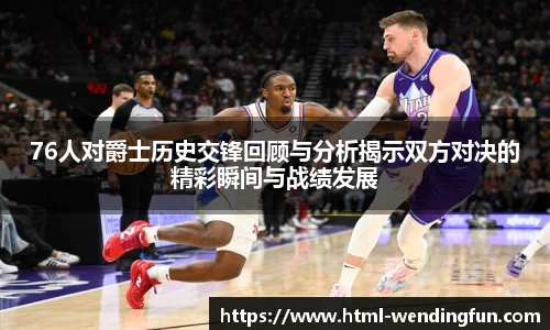 76人对爵士历史交锋回顾与分析揭示双方对决的精彩瞬间与战绩发展