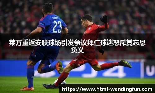 莱万重返安联球场引发争议拜仁球迷怒斥其忘恩负义