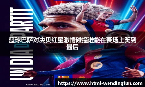 篮球巴萨对决贝红星激情碰撞谁能在赛场上笑到最后