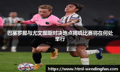 巴塞罗那与尤文图斯对决地点揭晓比赛将在何处举行