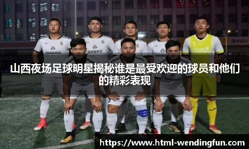 山西夜场足球明星揭秘谁是最受欢迎的球员和他们的精彩表现