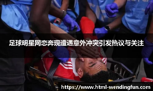 足球明星网恋奔现遭遇意外冲突引发热议与关注